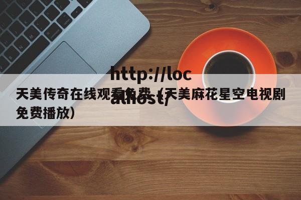 天美传奇在线观看免费(天美麻花星空电视剧免费播放)