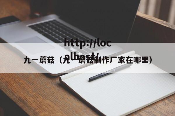 九一蘑菇(九一蘑菇制作厂家在哪里)